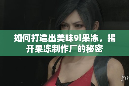 如何打造出美味9i果冻，揭开果冻制作厂的秘密