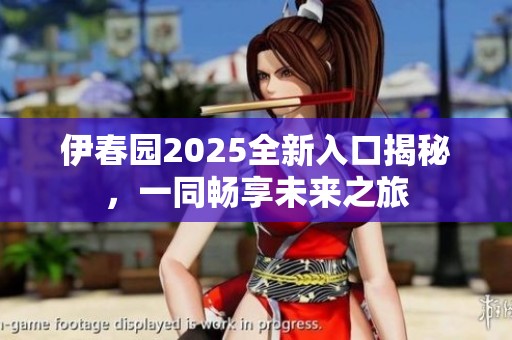伊春园2025全新入口揭秘，一同畅享未来之旅