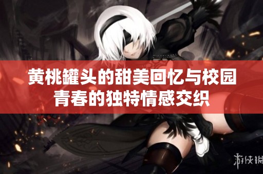 黄桃罐头的甜美回忆与校园青春的独特情感交织
