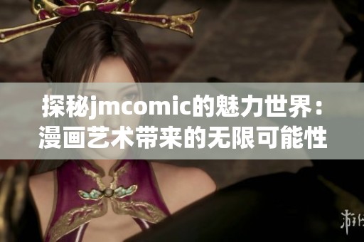 探秘jmcomic的魅力世界：漫画艺术带来的无限可能性