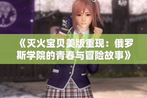 《灭火宝贝美版重现：俄罗斯学院的青春与冒险故事》