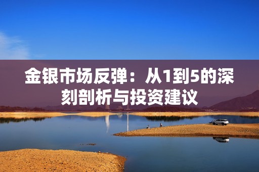 金银市场反弹：从1到5的深刻剖析与投资建议