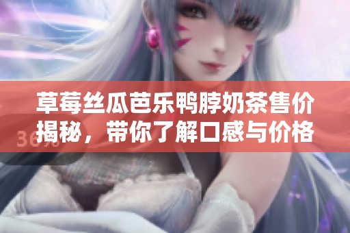 草莓丝瓜芭乐鸭脖奶茶售价揭秘，带你了解口感与价格的秘密