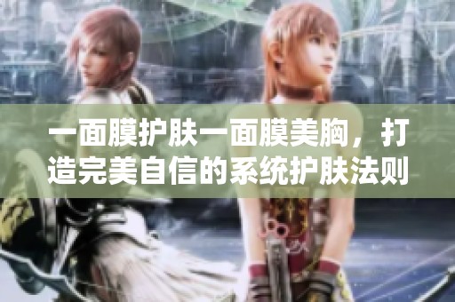 一面膜护肤一面膜美胸，打造完美自信的系统护肤法则