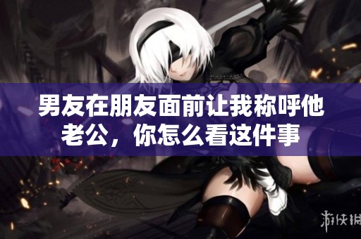 男友在朋友面前让我称呼他老公，你怎么看这件事