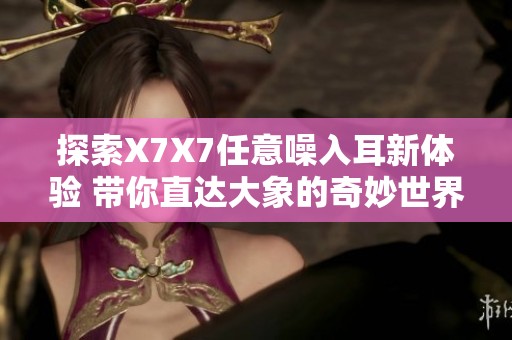 探索X7X7任意噪入耳新体验 带你直达大象的奇妙世界
