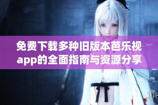 免费下载多种旧版本芭乐视app的全面指南与资源分享