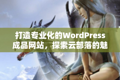 打造专业化的WordPress成品网站，探索云部落的魅力与功能