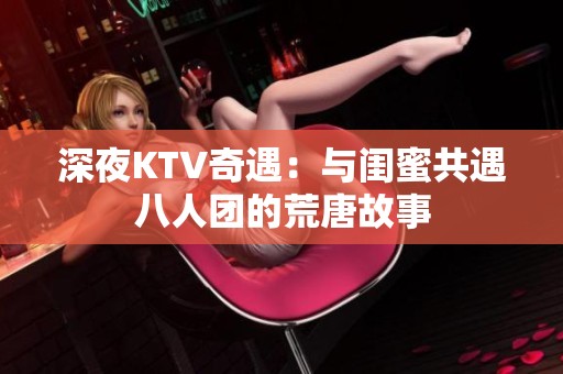 深夜KTV奇遇：与闺蜜共遇八人团的荒唐故事