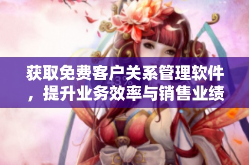 获取免费客户关系管理软件，提升业务效率与销售业绩的方法