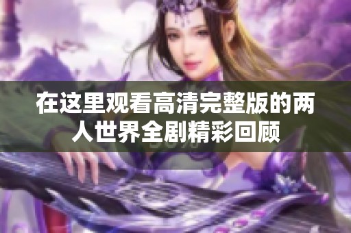在这里观看高清完整版的两人世界全剧精彩回顾
