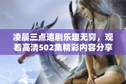 凌晨三点追剧乐趣无穷，观看高清502集精彩内容分享