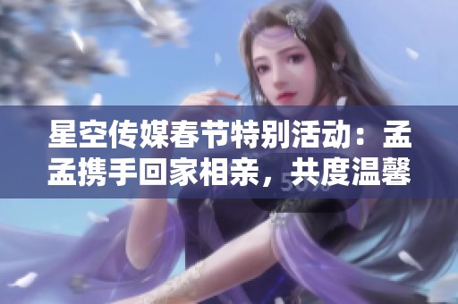 星空传媒春节特别活动：孟孟携手回家相亲，共度温馨佳节