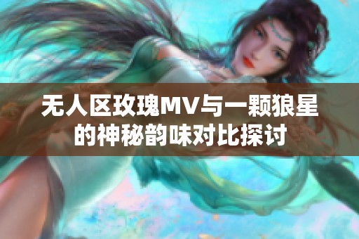 无人区玫瑰MV与一颗狼星的神秘韵味对比探讨