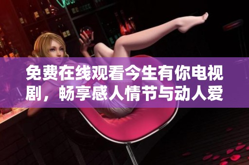 免费在线观看今生有你电视剧，畅享感人情节与动人爱情故事