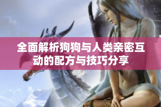 全面解析狗狗与人类亲密互动的配方与技巧分享