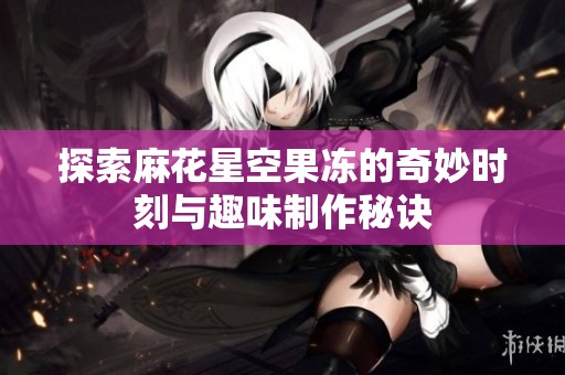 探索麻花星空果冻的奇妙时刻与趣味制作秘诀