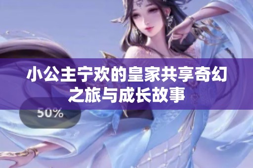 小公主宁欢的皇家共享奇幻之旅与成长故事