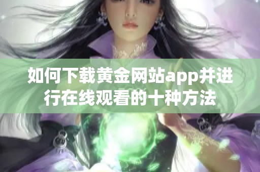 如何下载黄金网站app并进行在线观看的十种方法