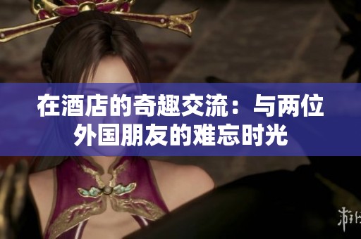 在酒店的奇趣交流：与两位外国朋友的难忘时光