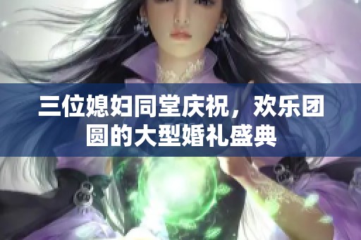 三位媳妇同堂庆祝，欢乐团圆的大型婚礼盛典