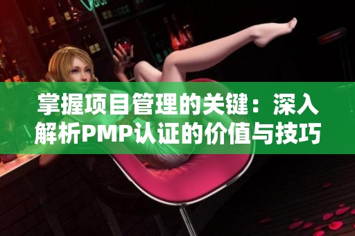 掌握项目管理的关键：深入解析PMP认证的价值与技巧
