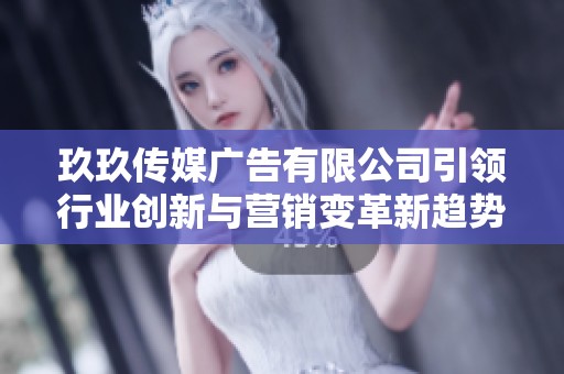 玖玖传媒广告有限公司引领行业创新与营销变革新趋势