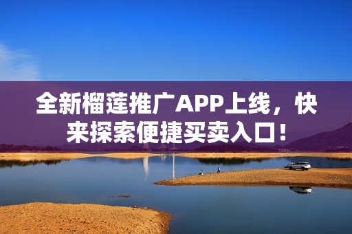 全新榴莲推广APP上线，快来探索便捷买卖入口！