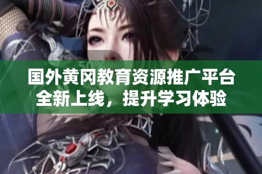 国外黄冈教育资源推广平台全新上线，提升学习体验
