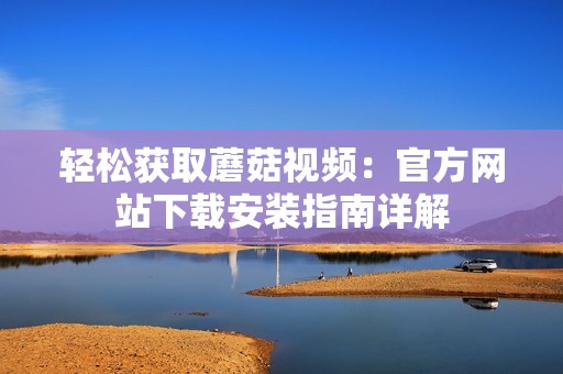 轻松获取蘑菇视频：官方网站下载安装指南详解