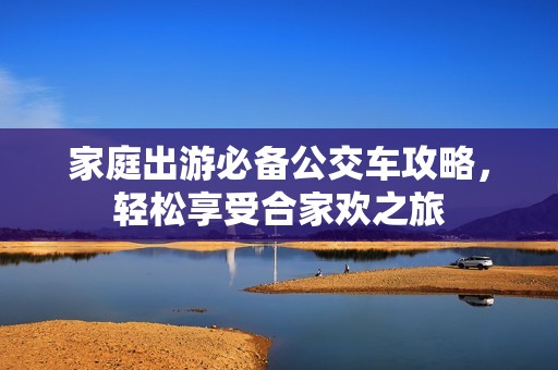 家庭出游必备公交车攻略，轻松享受合家欢之旅