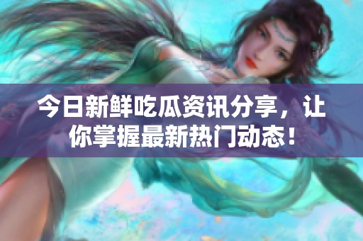 今日新鲜吃瓜资讯分享，让你掌握最新热门动态！