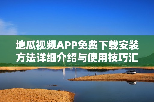 地瓜视频APP免费下载安装方法详细介绍与使用技巧汇总