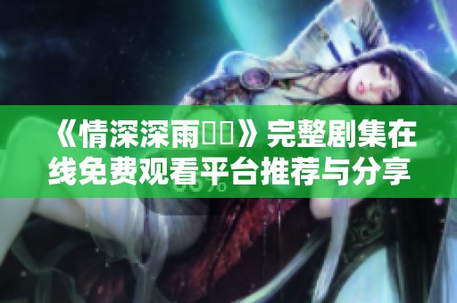 《情深深雨濛濛》完整剧集在线免费观看平台推荐与分享