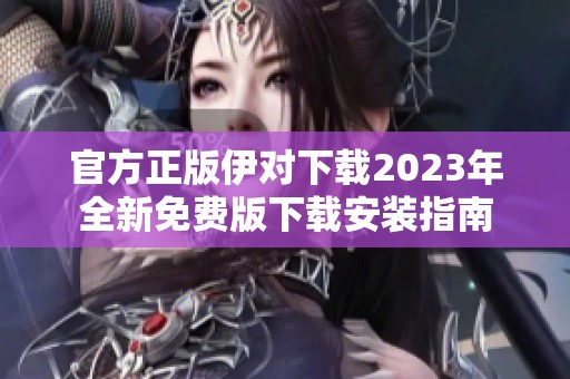 官方正版伊对下载2023年全新免费版下载安装指南