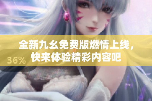 全新九幺免费版燃情上线，快来体验精彩内容吧
