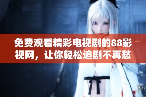 免费观看精彩电视剧的88影视网，让你轻松追剧不再愁