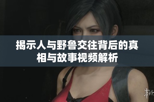 揭示人与野鲁交往背后的真相与故事视频解析