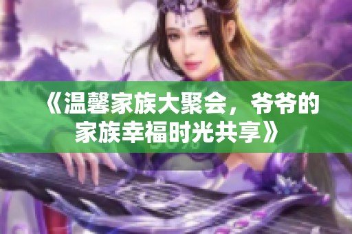 《温馨家族大聚会，爷爷的家族幸福时光共享》
