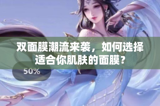 双面膜潮流来袭，如何选择适合你肌肤的面膜？