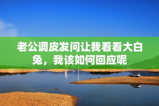 老公调皮发问让我看看大白兔，我该如何回应呢