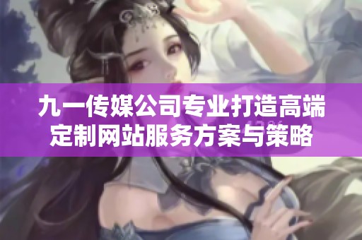 九一传媒公司专业打造高端定制网站服务方案与策略