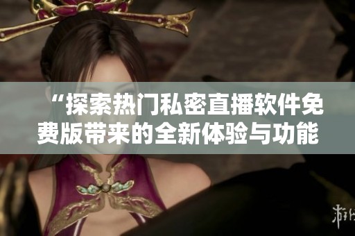 “探索热门私密直播软件免费版带来的全新体验与功能”