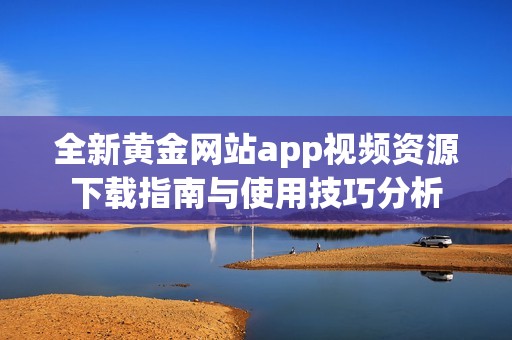 全新黄金网站app视频资源下载指南与使用技巧分析