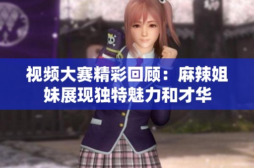 视频大赛精彩回顾：麻辣姐妹展现独特魅力和才华