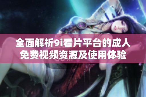 全面解析9i看片平台的成人免费视频资源及使用体验