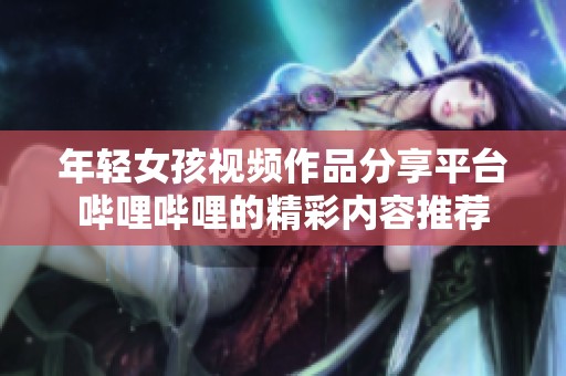 年轻女孩视频作品分享平台哔哩哔哩的精彩内容推荐