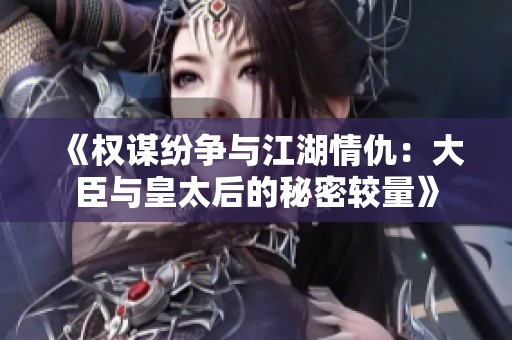 《权谋纷争与江湖情仇：大臣与皇太后的秘密较量》