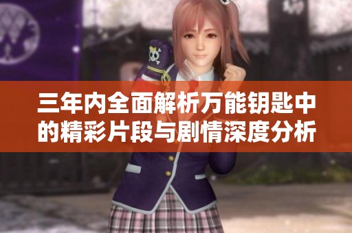 三年内全面解析万能钥匙中的精彩片段与剧情深度分析