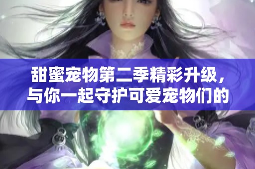 甜蜜宠物第二季精彩升级，与你一起守护可爱宠物们的日常！